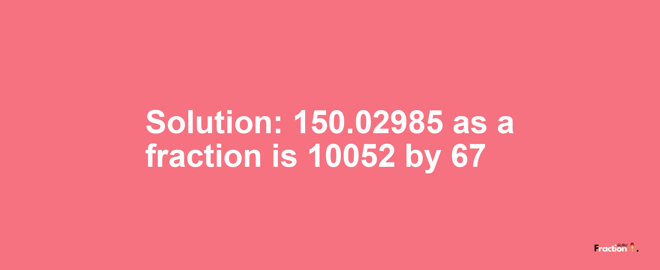 Solution:150.02985 as a fraction is 10052/67